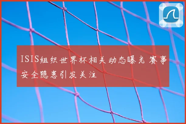 ISIS组织世界杯相关动态曝光 赛事安全隐患引发关注
