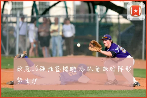 欧冠16强抽签揭晓 各队晋级对阵形势出炉