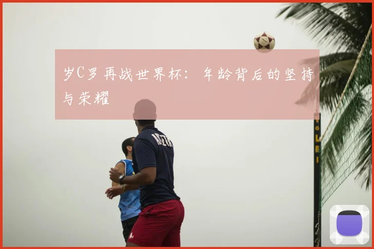 岁C罗再战世界杯:年龄背后的坚持与荣耀