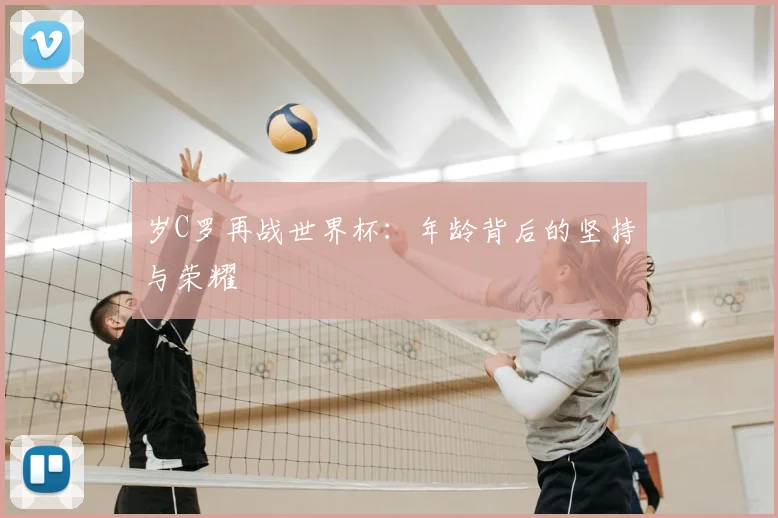 岁C罗再战世界杯:年龄背后的坚持与荣耀