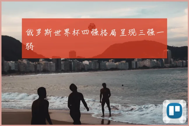 俄罗斯世界杯四强格局呈现三强一弱