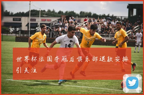 世界杯法国夺冠后俱乐部退款安排引关注