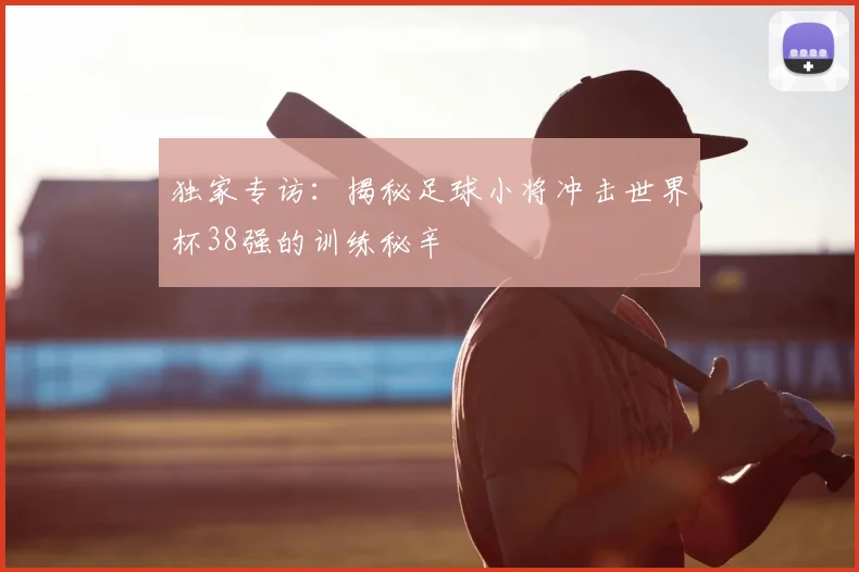 独家专访:揭秘足球小将冲击世界杯38强的训练秘辛