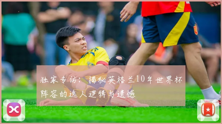 独家专访：揭秘英格兰10年世界杯阵容的选人逻辑与遗憾