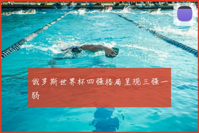 俄罗斯世界杯四强格局呈现三强一弱