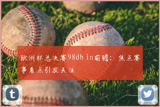欧洲杯总决赛98db in前瞻：焦点赛事看点引发关注