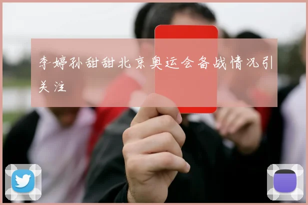 李婷孙甜甜北京奥运会备战情况引关注