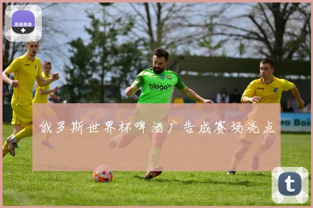 俄罗斯世界杯啤酒广告成赛场亮点