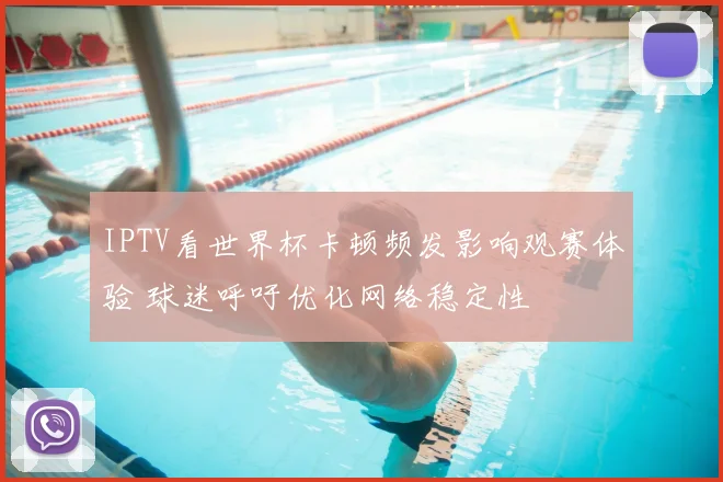 IPTV看世界杯卡顿频发影响观赛体验 球迷呼吁优化网络稳定性