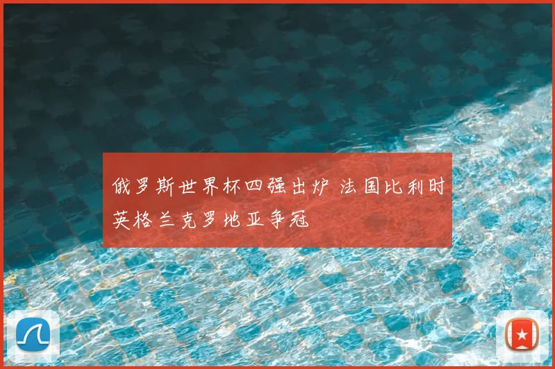 俄罗斯世界杯四强出炉 法国比利时英格兰克罗地亚争冠