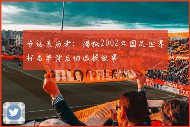 专访亲历者:揭秘2002年国足世界杯名单背后的选拔故事