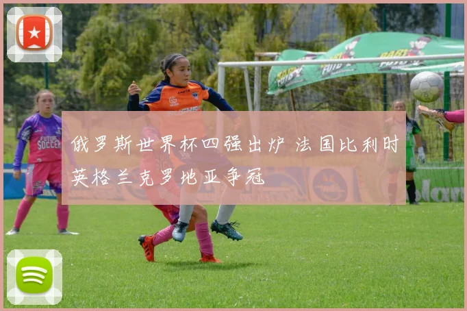 俄罗斯世界杯四强出炉 法国比利时英格兰克罗地亚争冠