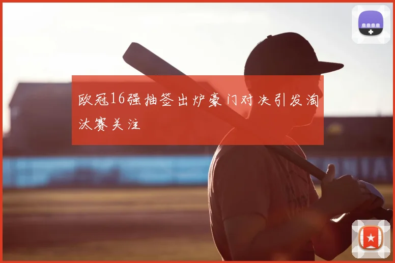 欧冠16强抽签出炉豪门对决引发淘汰赛关注