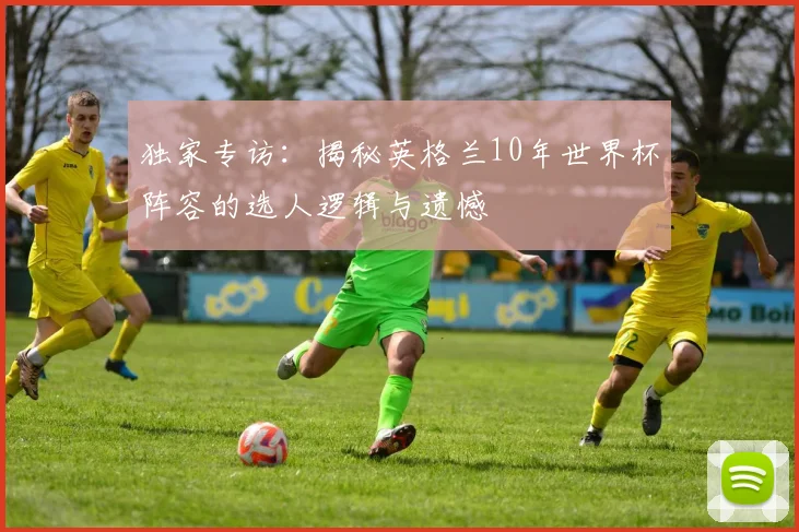 独家专访：揭秘英格兰10年世界杯阵容的选人逻辑与遗憾