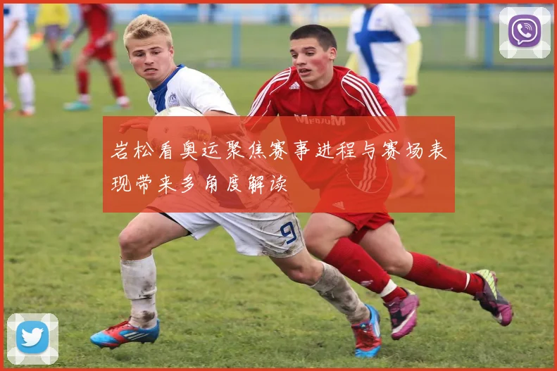 岩松看奥运聚焦赛事进程与赛场表现带来多角度解读
