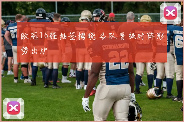 欧冠16强抽签揭晓 各队晋级对阵形势出炉