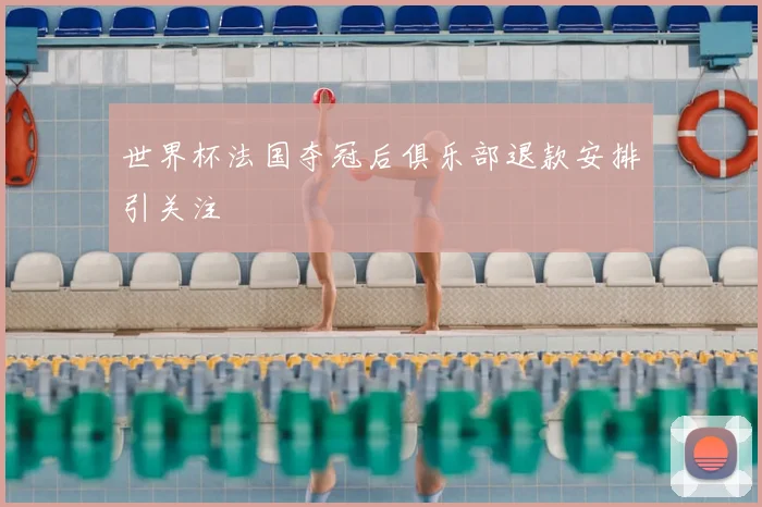 世界杯法国夺冠后俱乐部退款安排引关注