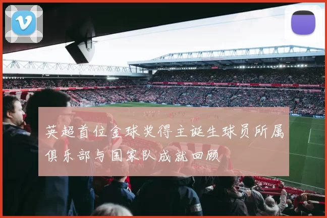 英超首位金球奖得主诞生球员所属俱乐部与国家队成就回顾