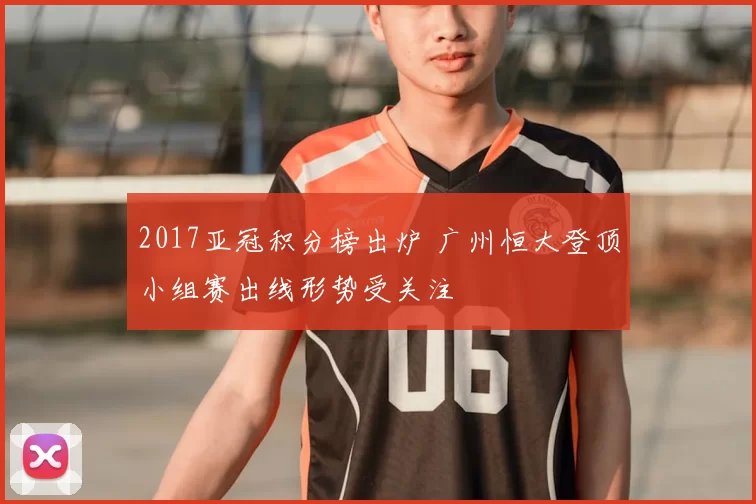 2017亚冠积分榜出炉 广州恒大登顶小组赛出线形势受关注