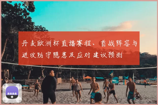 丹麦欧洲杯直播赛程、首战阵容与进攻防守隐患及应对建议预测