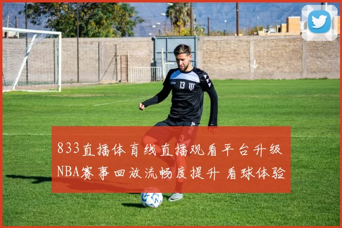 833直播体育线直播观看平台升级 NBA赛事回放流畅度提升 看球体验更稳定