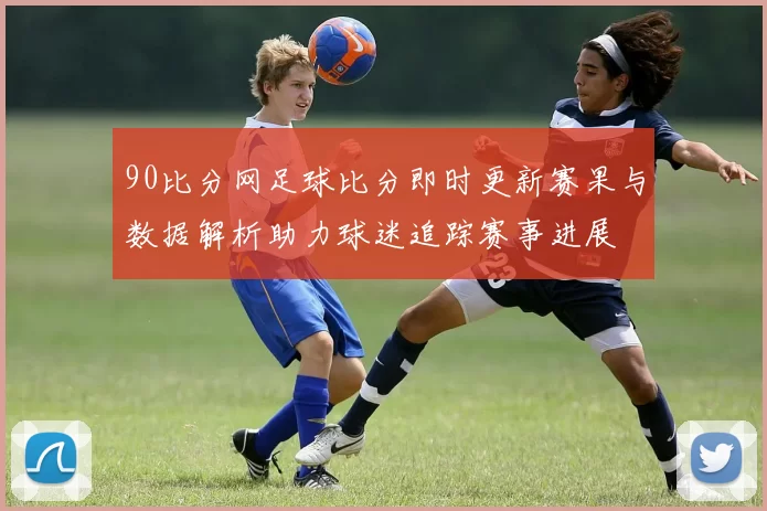 90比分网足球比分即时更新赛果与数据解析助力球迷追踪赛事进展
