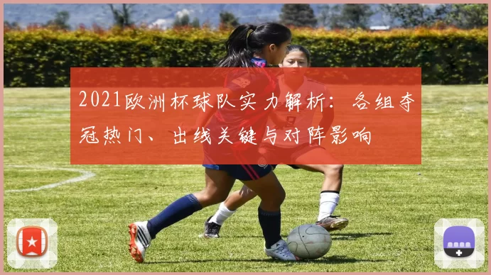 2021欧洲杯球队实力解析:各组夺冠热门、出线关键与对阵影响