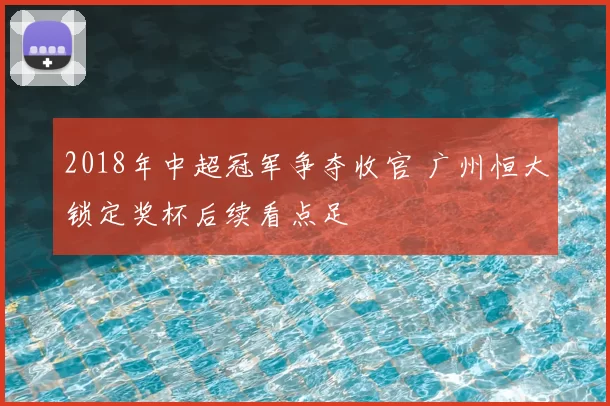 2018年中超冠军争夺收官 广州恒大锁定奖杯后续看点足