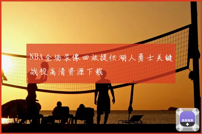 NBA全场录像回放提供湖人勇士关键战役高清资源下载