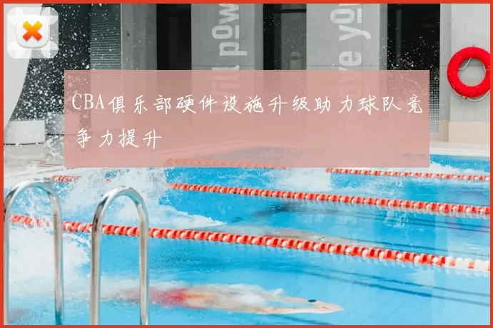 CBA俱乐部硬件设施升级助力球队竞争力提升