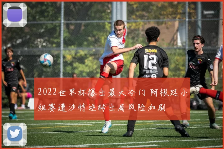 2022世界杯爆出最大冷门 阿根廷小组赛遭沙特逆转出局风险加剧