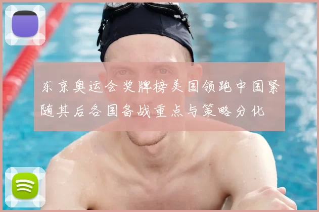 东京奥运会奖牌榜美国领跑中国紧随其后各国备战重点与策略分化