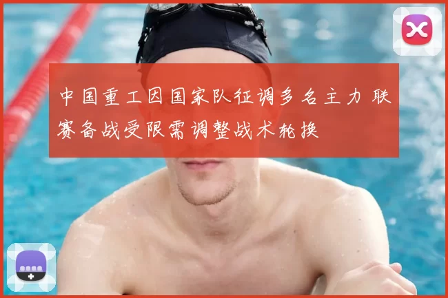 中国重工因国家队征调多名主力 联赛备战受限需调整战术轮换