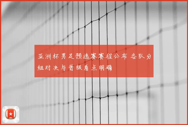 亚洲杯男足预选赛赛程公布 各队分组对决与晋级看点明确
