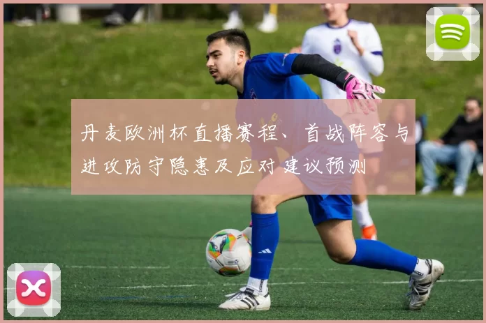 丹麦欧洲杯直播赛程、首战阵容与进攻防守隐患及应对建议预测