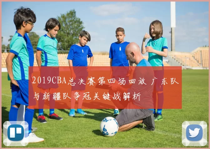 2019CBA总决赛第四场回放 广东队与新疆队争冠关键战解析