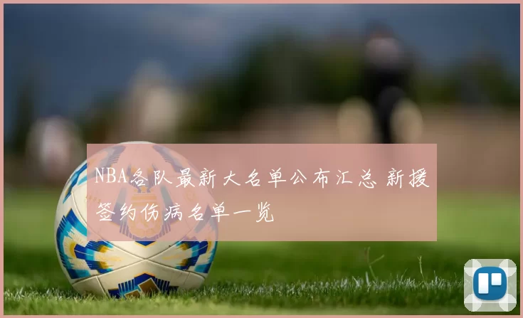 NBA各队最新大名单公布汇总 新援签约伤病名单一览