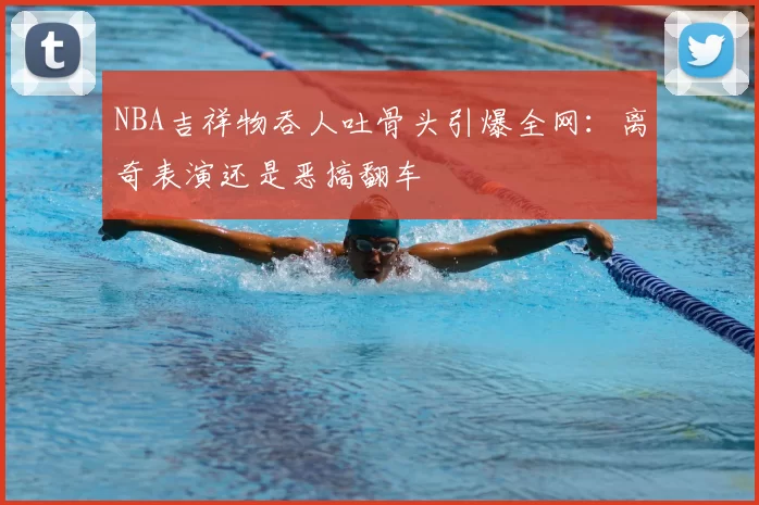 NBA吉祥物吞人吐骨头引爆全网：离奇表演还是恶搞翻车