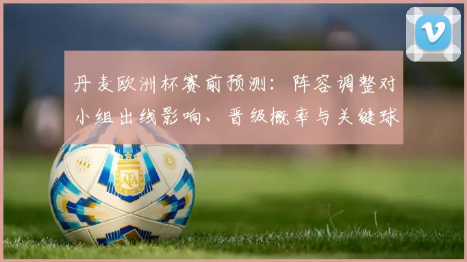 丹麦欧洲杯赛前预测:阵容调整对小组出线影响、晋级概率与关键球员看点