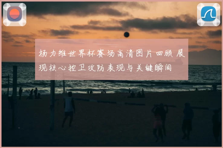 杨力维世界杯赛场高清图片回顾 展现核心控卫攻防表现与关键瞬间