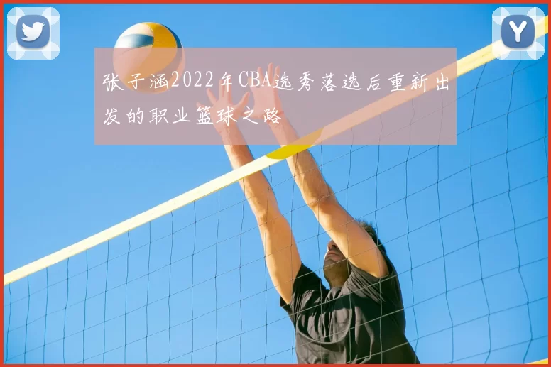 张子涵2022年CBA选秀落选后重新出发的职业篮球之路