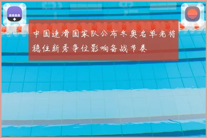 中国速滑国家队公布冬奥名单老将稳住新秀争位影响备战节奏