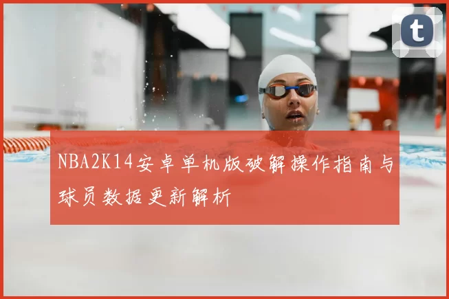 NBA2K14安卓单机版破解操作指南与球员数据更新解析