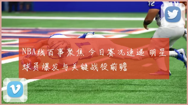 NBA线百事聚焦 今日赛况速递 明星球员爆发与关键战役前瞻