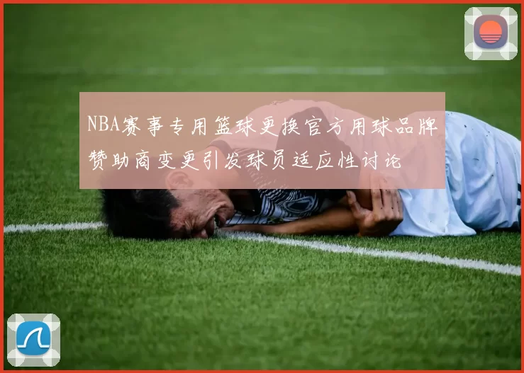 NBA赛事专用篮球更换官方用球品牌赞助商变更引发球员适应性讨论