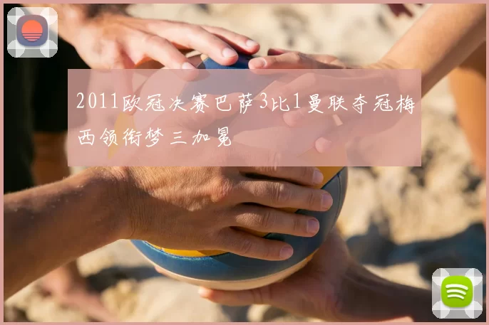 2011欧冠决赛巴萨3比1曼联夺冠梅西领衔梦三加冕