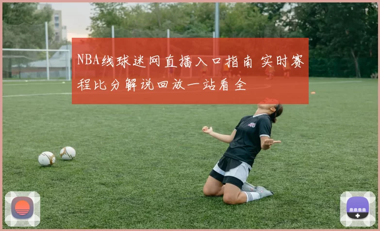 NBA线球迷网直播入口指南 实时赛程比分解说回放一站看全