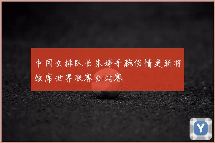 中国女排队长朱婷手腕伤情更新将缺席世界联赛分站赛