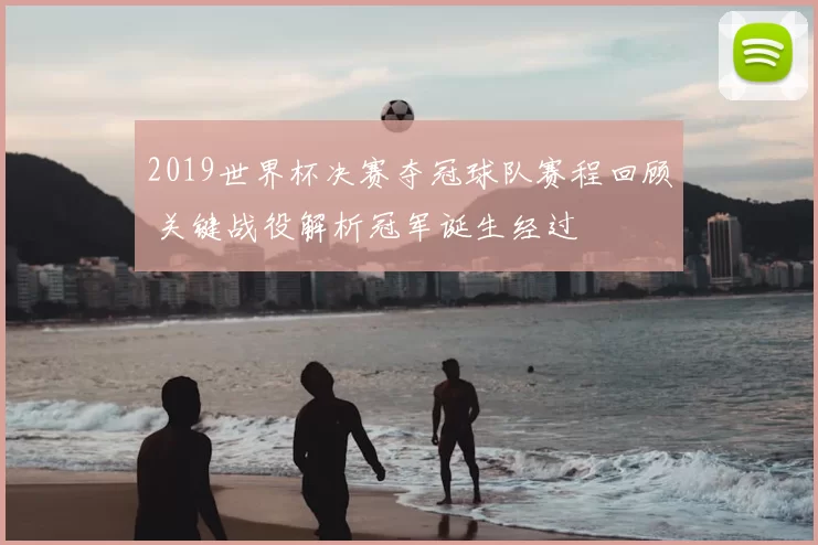 2019世界杯决赛夺冠球队赛程回顾 关键战役解析冠军诞生经过