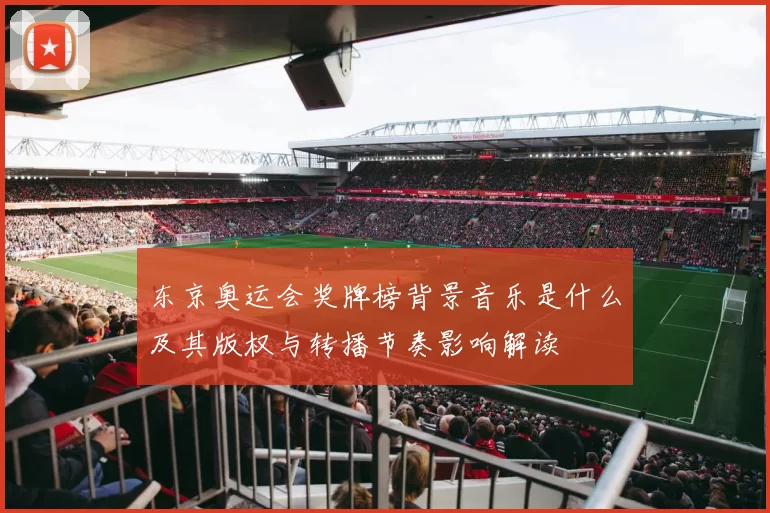 东京奥运会奖牌榜背景音乐是什么及其版权与转播节奏影响解读